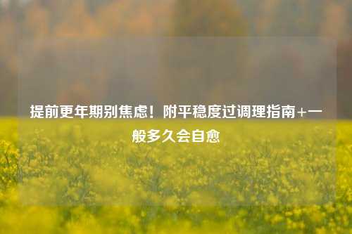 提前更年期别焦虑!附平稳度过调理指南+一般多久会自愈