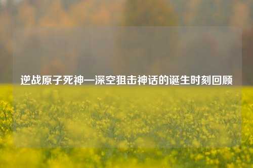 逆战原子死神—深空狙击神话的诞生时刻回顾