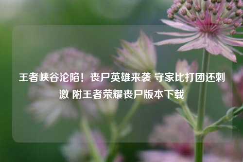 王者峡谷沦陷!丧尸英雄来袭 守家比打团还刺激 附王者荣耀丧尸版本下载