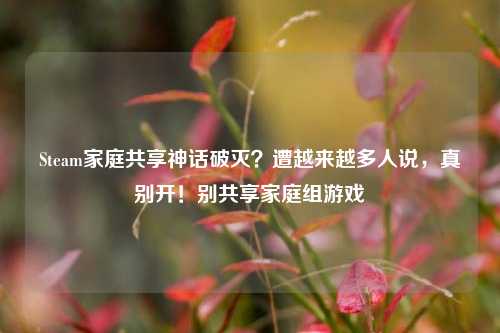 Steam家庭共享神话破灭？遭越来越多人说，真别开！别共享家庭组游戏