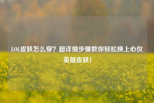 LOL皮肤怎么穿？超详细步骤教你轻松换上心仪英雄皮肤！