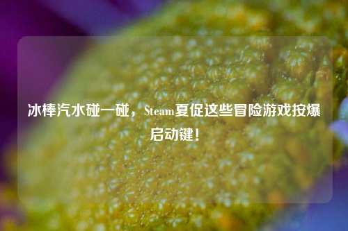 冰棒汽水碰一碰，Steam夏促这些冒险游戏按爆启动键！