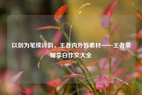 以剑为笔续诗韵，王者内外皆素材——王者荣耀李白作文大全