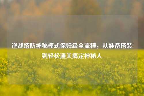 逆战塔防神秘模式保姆级全流程,从准备搭装到轻松通关搞定神秘人