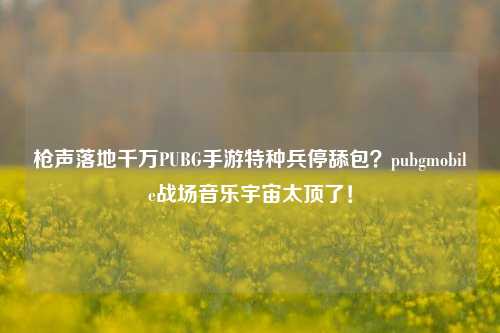 枪声落地千万PUBG手游特种兵停舔包?pubgmobile战场音乐宇宙太顶了!