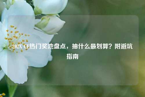 202X CF热门奖池盘点,抽什么最划算?附避坑指南