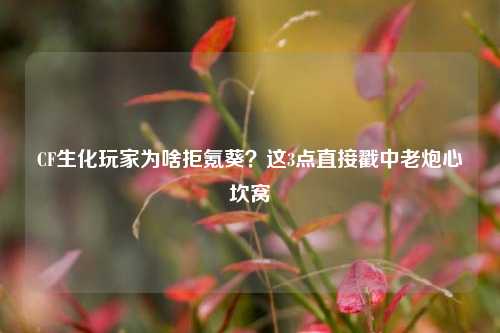 CF生化玩家为啥拒氪葵？这3点直接戳中老炮心坎窝