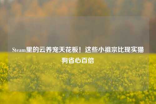 Steam里的云养宠天花板!这些小祖宗比现实猫狗省心百倍