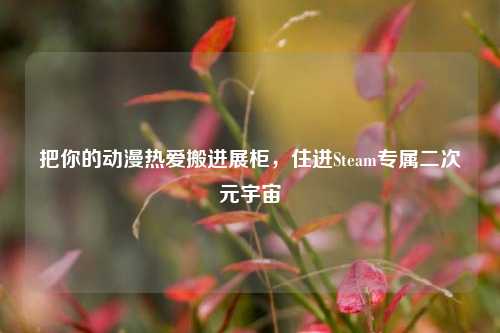 把你的动漫热爱搬进展柜，住进Steam专属二次元宇宙