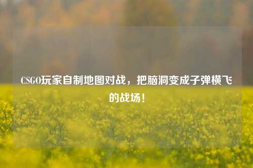 CSGO玩家自制地图对战,把脑洞变成子弹横飞的战场!