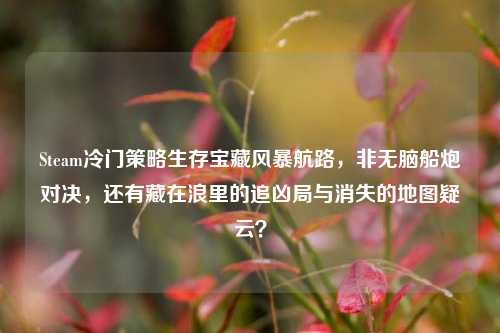 Steam冷门策略生存宝藏风暴航路,非无脑船炮对决,还有藏在浪里的追凶局与消失的地图疑云?