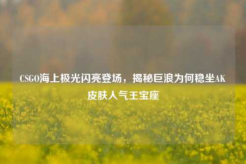 CSGO海上极光闪亮登场,揭秘巨浪为何稳坐AK皮肤人气王宝座