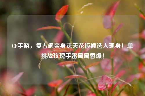 CF手游，复古飒爽身法天花板候选人现身！单挑战玫瑰手雷局局香爆！