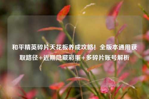 和平精英碎片天花板养成攻略!全版本通用获取路径+近期隐藏彩蛋+多碎片账号解析
