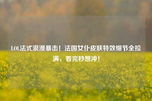 LOL法式浪漫暴击!法国女仆皮肤特效细节全拉满,看完秒想冲!