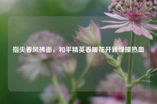 指尖春风拂面,和平精英春暖花开新绿撞热血