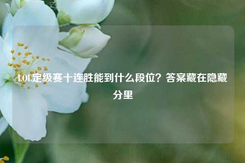 LOL定级赛十连胜能到什么段位？答案藏在隐藏分里