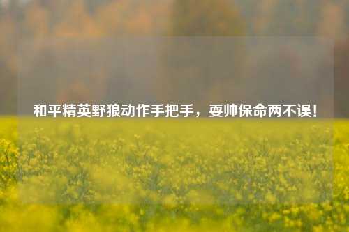 和平精英野狼动作手把手,耍帅保命两不误!
