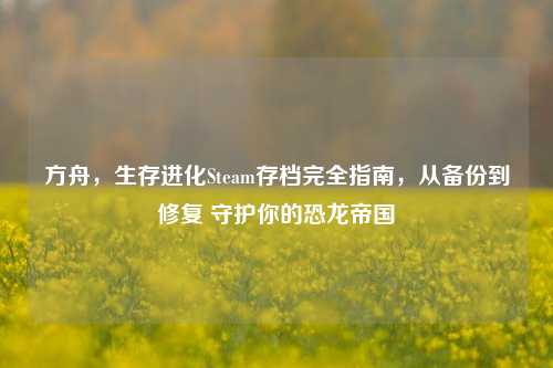 方舟，生存进化Steam存档完全指南，从备份到修复 守护你的恐龙帝国