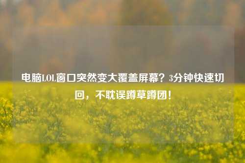 电脑LOL窗口突然变大覆盖屏幕?3分钟快速切回,不耽误蹲草蹲团!
