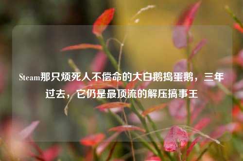 Steam那只烦死人不偿命的大白鹅捣蛋鹅,三年过去,它仍是最顶流的解压搞事王