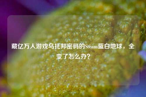 藏亿万人游戏乌托邦密码的Steam蓝白地球,全变了怎么办?