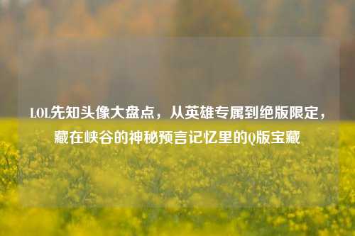LOL先知头像大盘点,从英雄专属到绝版限定,藏在峡谷的神秘预言记忆里的Q版宝藏
