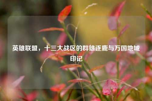 英雄联盟，十三大战区的群雄逐鹿与万国地域印记