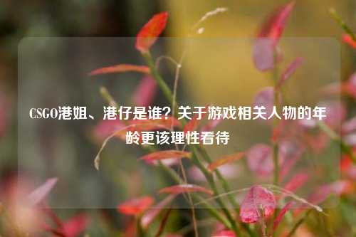 CSGO港姐、港仔是谁?关于游戏相关人物的年龄更该理性看待