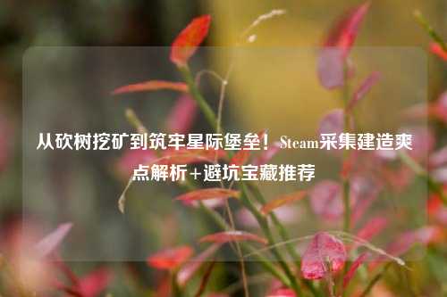 从砍树挖矿到筑牢星际堡垒!Steam采集建造爽点解析+避坑宝藏推荐