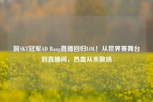前SKT冠军AD Bang直播回归LOL!从世界赛舞台到直播间,热血从未散场