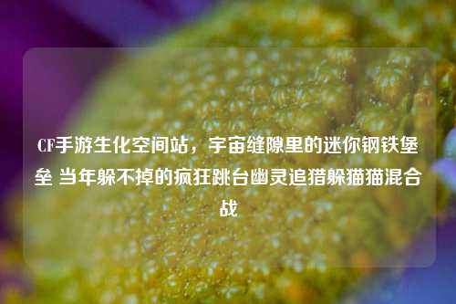 CF手游生化空间站,宇宙缝隙里的迷你钢铁堡垒 当年躲不掉的疯狂跳台幽灵追猎躲猫猫混合战