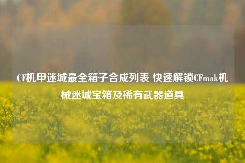 CF机甲迷城最全箱子合成列表 快速解锁CFmak机械迷城宝箱及稀有武器道具