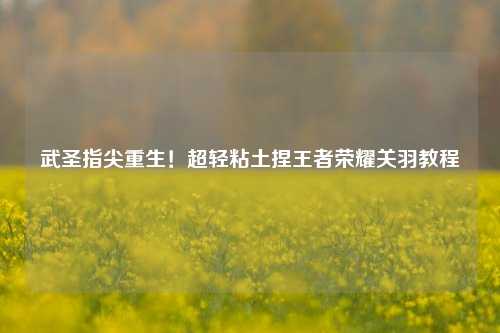 武圣指尖重生！超轻粘土捏王者荣耀关羽教程
