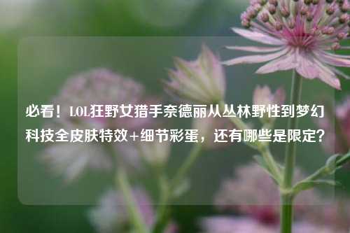 必看!LOL狂野女猎手奈德丽从丛林野性到梦幻科技全皮肤特效+细节彩蛋,还有哪些是限定?