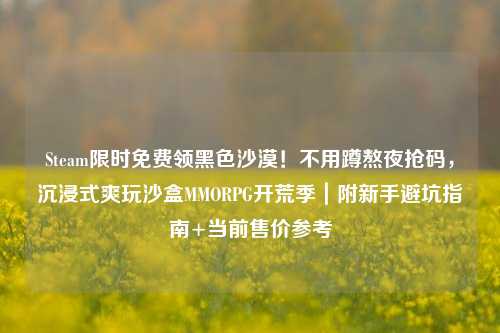 Steam限时免费领黑色沙漠!不用蹲熬夜抢码,沉浸式爽玩沙盒MMORPG开荒季|附新手避坑指南+当前售价参考
