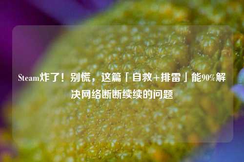 Steam炸了!别慌,这篇「自救+排雷」能90%解决网络断断续续的问题