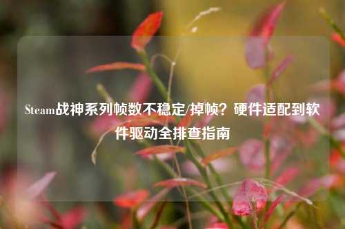 Steam战神系列帧数不稳定/掉帧?硬件适配到软件驱动全排查指南