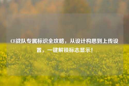 CF战队专属标识全攻略,从设计构思到上传设置,一键解锁标志显示!