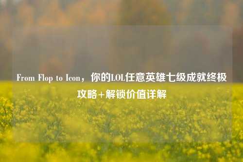 From Flop to Icon,你的LOL任意英雄七级成就终极攻略+解锁价值详解