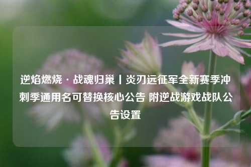 逆焰燃烧·战魂归巢丨炎刃远征军全新赛季冲刺季通用名可替换核心公告 附逆战游戏战队公告设置