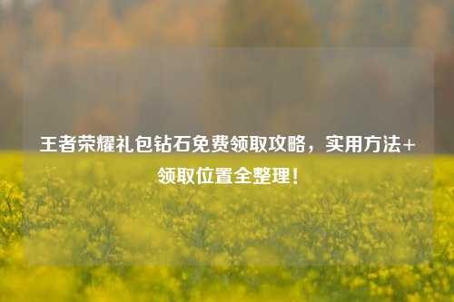 王者荣耀礼包钻石免费领取攻略,实用方法+领取位置全整理!