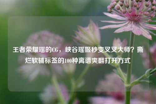 王者荣耀瑶的CG，峡谷瑶姬秒变叉叉大师？撕烂软辅标签的100种离谱爽翻打开方式