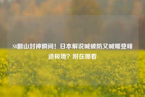 S8翻山封神瞬间!日本解说喊破防又喊暖登峰造极境?附在哪看