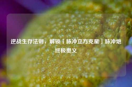 逆战生存法则,解锁「脉冲立方克星」脉冲炮终极奥义