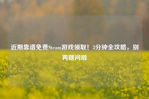 近期靠谱免费Steam游戏领取！3分钟全攻略，别再瞎问啦
