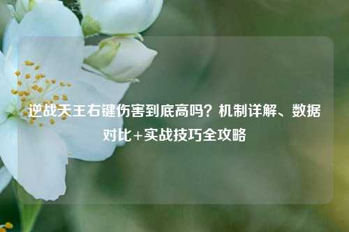 逆战天王右键伤害到底高吗?机制详解、数据对比+实战技巧全攻略