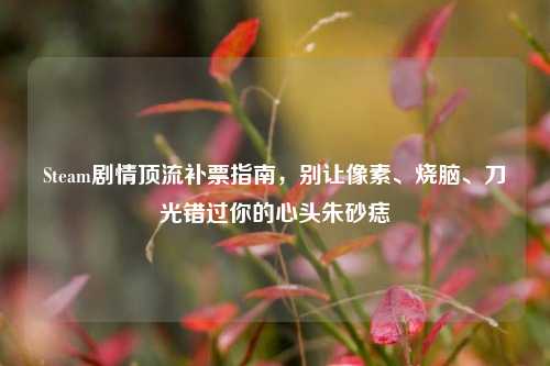 Steam剧情顶流补票指南,别让像素、烧脑、刀光错过你的心头朱砂痣