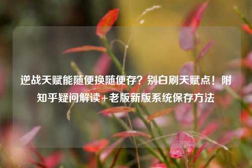 逆战天赋能随便换随便存？别白刷天赋点！附知乎疑问解读+老版新版系统保存方法