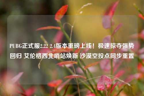 PUBG正式服2.22 2.4版本重磅上线!极速掠夺强势回归 艾伦格西北哨站焕新 沙漠空投点同步重置